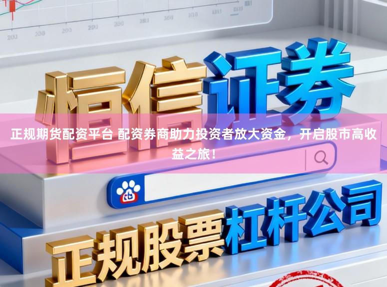 正规期货配资平台 配资券商助力投资者放大资金，开启股市高收益之旅！