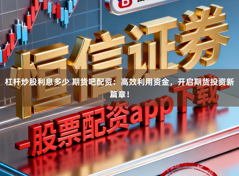杠杆炒股利息多少 期货吧配资：高效利用资金，开启期货投资新篇章！