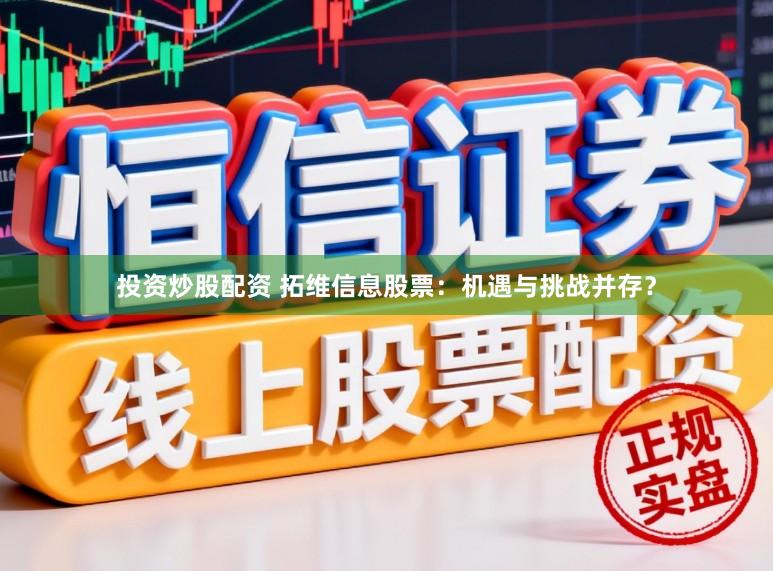 投资炒股配资 拓维信息股票：机遇与挑战并存？