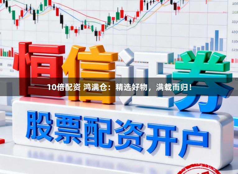 10倍配资 鸿满仓：精选好物，满载而归！