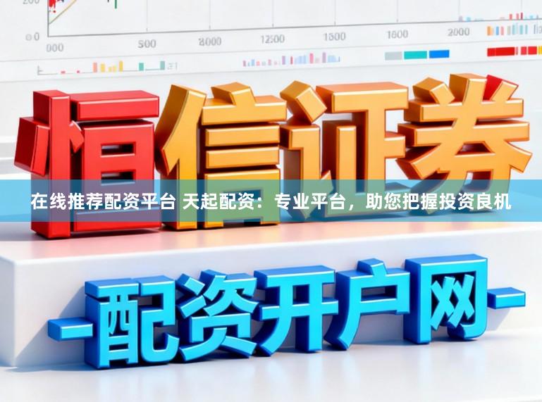 在线推荐配资平台 天起配资：专业平台，助您把握投资良机
