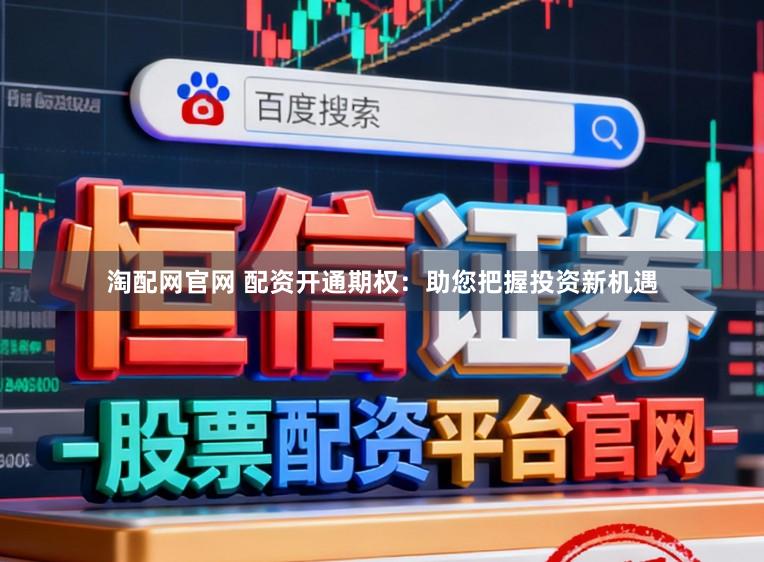 淘配网官网 配资开通期权：助您把握投资新机遇