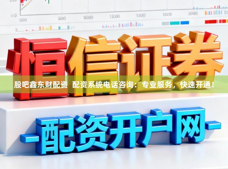 股吧鑫东财配资  配资系统电话咨询：专业服务，快速开通！